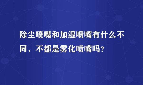 除尘喷嘴和加湿喷嘴有什么不同，不都是雾化喷嘴吗？