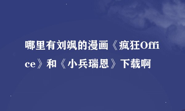 哪里有刘飒的漫画《疯狂Office》和《小兵瑞恩》下载啊