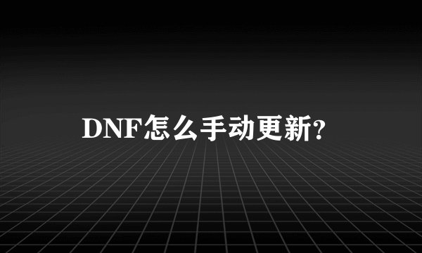 DNF怎么手动更新？