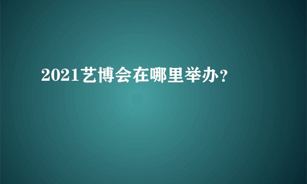 2021艺博会在哪里举办？