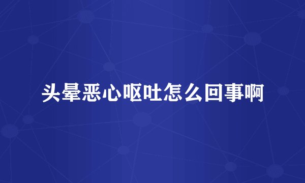头晕恶心呕吐怎么回事啊