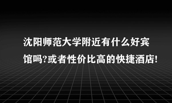 沈阳师范大学附近有什么好宾馆吗?或者性价比高的快捷酒店!