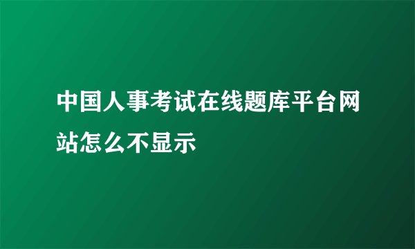 中国人事考试在线题库平台网站怎么不显示