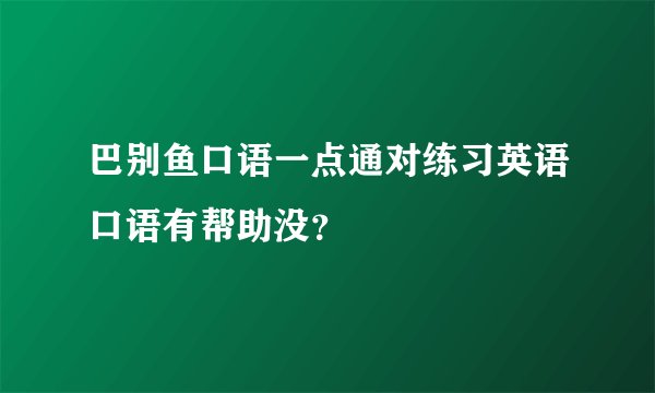 巴别鱼口语一点通对练习英语口语有帮助没？
