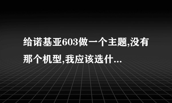 给诺基亚603做一个主题,没有那个机型,我应该选什么机型?