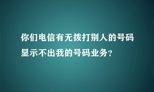 你们电信有无拨打别人的号码显示不出我的号码业务？