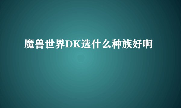 魔兽世界DK选什么种族好啊