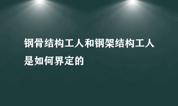 钢骨结构工人和钢架结构工人是如何界定的