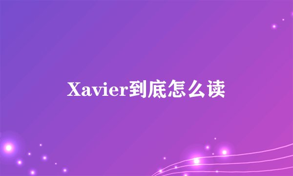Xavier到底怎么读