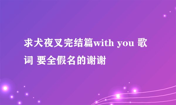 求犬夜叉完结篇with you 歌词 要全假名的谢谢