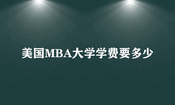 美国MBA大学学费要多少