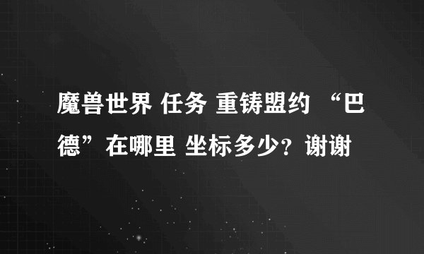 魔兽世界 任务 重铸盟约 “巴德”在哪里 坐标多少？谢谢