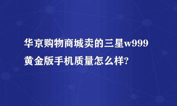 华京购物商城卖的三星w999黄金版手机质量怎么样?