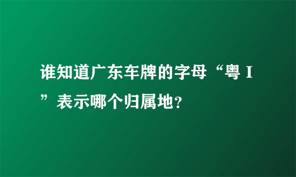 谁知道广东车牌的字母“粤 I”表示哪个归属地？