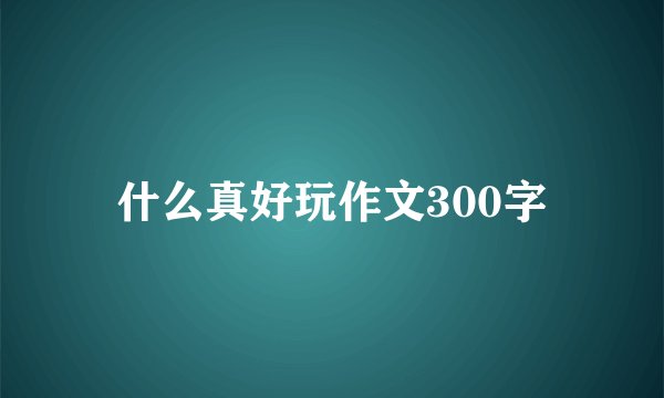 什么真好玩作文300字