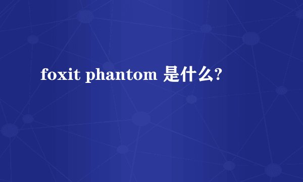 foxit phantom 是什么?