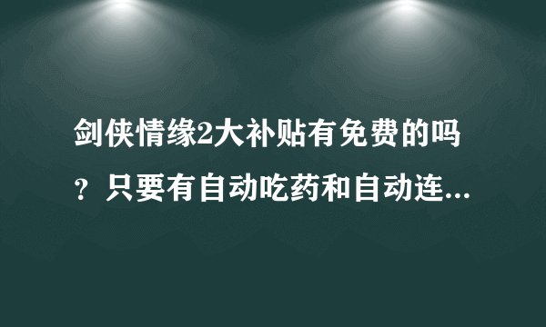 剑侠情缘2大补贴有免费的吗？只要有自动吃药和自动连招就可以了，不要有病毒的噢！
