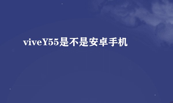 viveY55是不是安卓手机