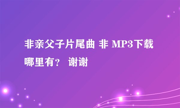 非亲父子片尾曲 非 MP3下载哪里有？ 谢谢