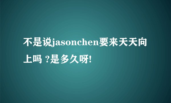 不是说jasonchen要来天天向上吗 ?是多久呀!