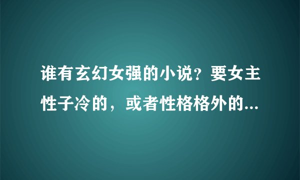 谁有玄幻女强的小说？要女主性子冷的，或者性格格外的淡然…谁有告诉下偶呐~