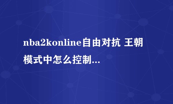 nba2konline自由对抗 王朝模式中怎么控制不控球的球员走位