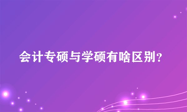 会计专硕与学硕有啥区别？