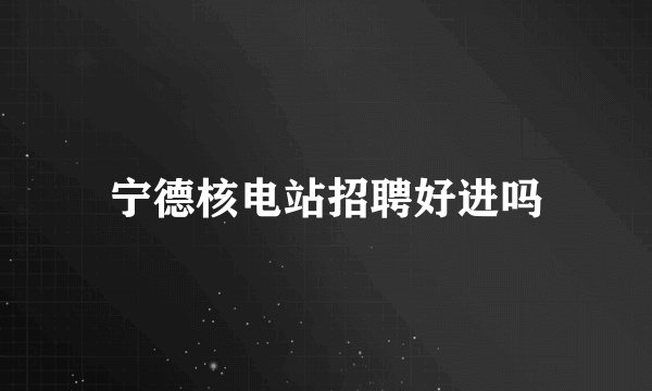 宁德核电站招聘好进吗
