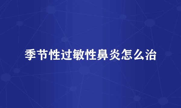 季节性过敏性鼻炎怎么治