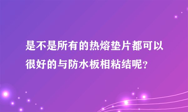 是不是所有的热熔垫片都可以很好的与防水板相粘结呢？
