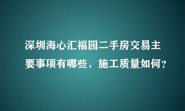 深圳海心汇福园二手房交易主要事项有哪些，施工质量如何？