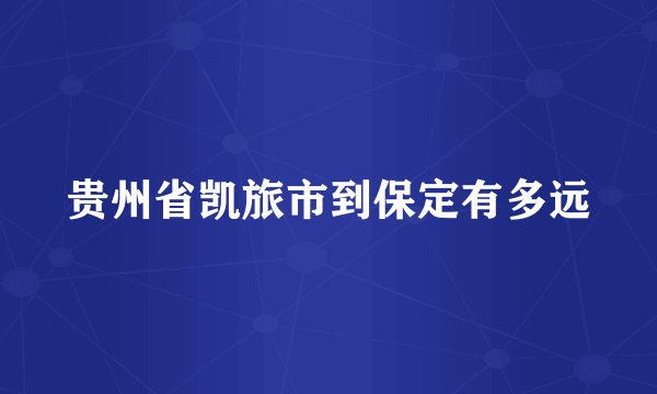 贵州省凯旅市到保定有多远