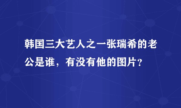 韩国三大艺人之一张瑞希的老公是谁，有没有他的图片？