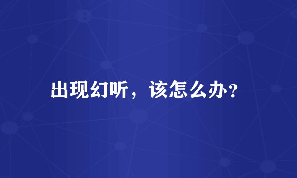 出现幻听，该怎么办？