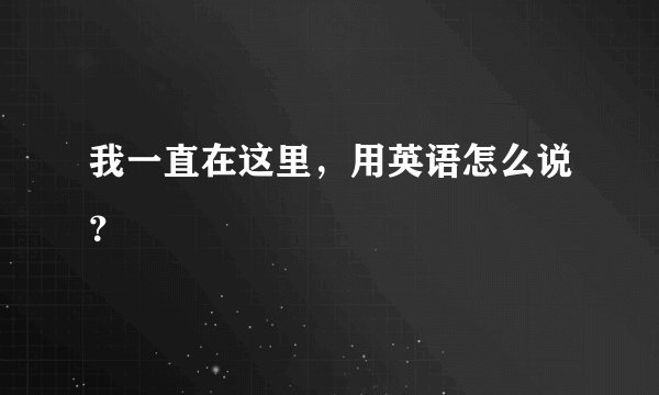 我一直在这里，用英语怎么说？