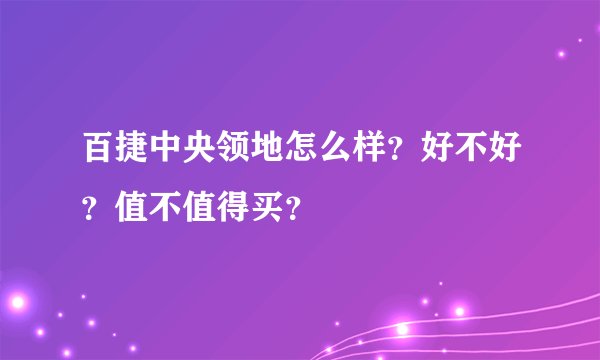 百捷中央领地怎么样？好不好？值不值得买？