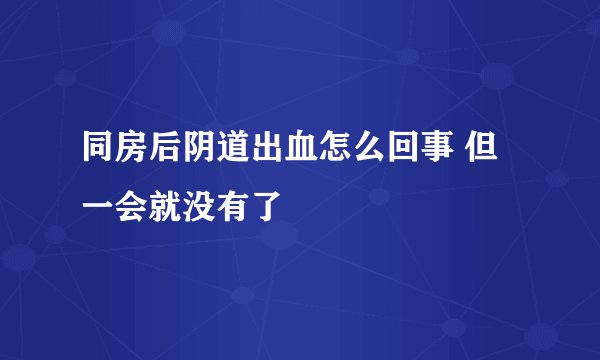 同房后阴道出血怎么回事 但一会就没有了