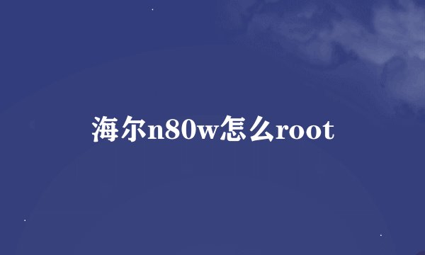 海尔n80w怎么root