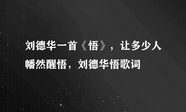 刘德华一首《悟》，让多少人幡然醒悟，刘德华悟歌词