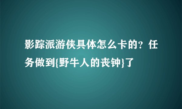 影踪派游侠具体怎么卡的？任务做到{野牛人的丧钟}了