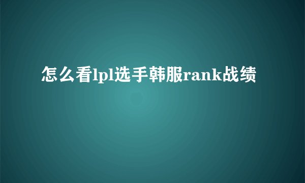 怎么看lpl选手韩服rank战绩