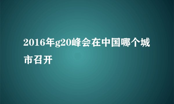 2016年g20峰会在中国哪个城市召开