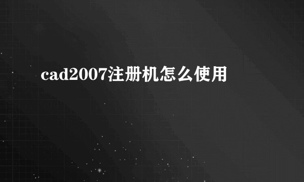cad2007注册机怎么使用