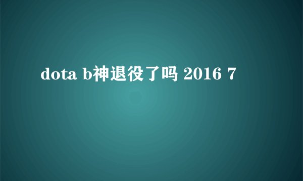 dota b神退役了吗 2016 7