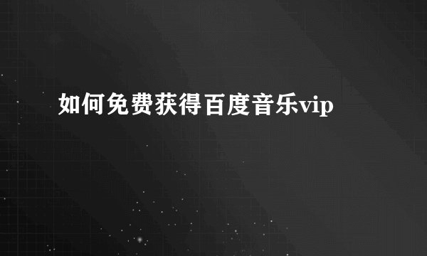 如何免费获得百度音乐vip