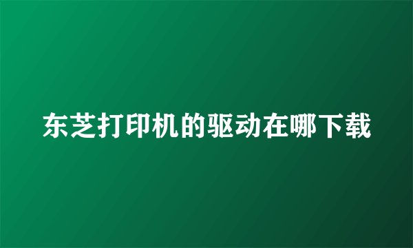 东芝打印机的驱动在哪下载