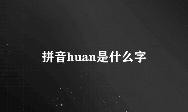 拼音huan是什么字