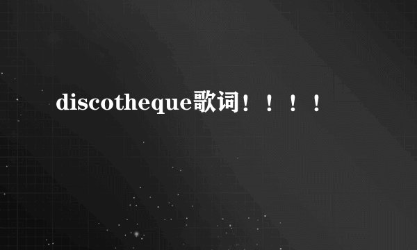 discotheque歌词!!!!