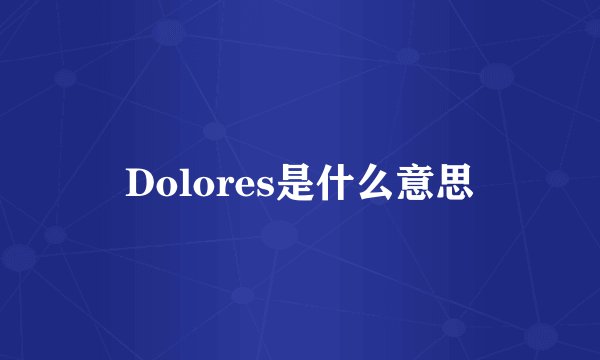 Dolores是什么意思