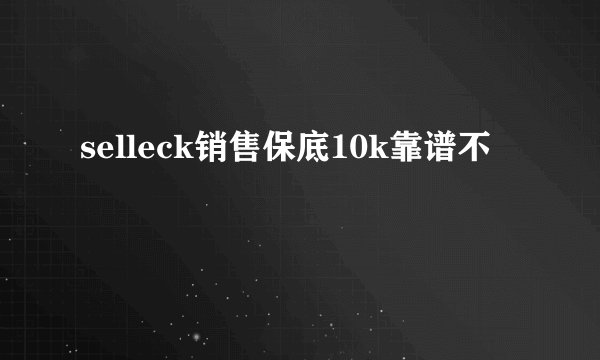 selleck销售保底10k靠谱不